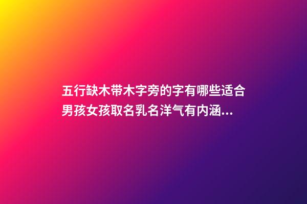 五行缺木带木字旁的字有哪些适合男孩女孩取名乳名洋气有内涵 男孩女孩五行带木字旁木子旁好听的名字